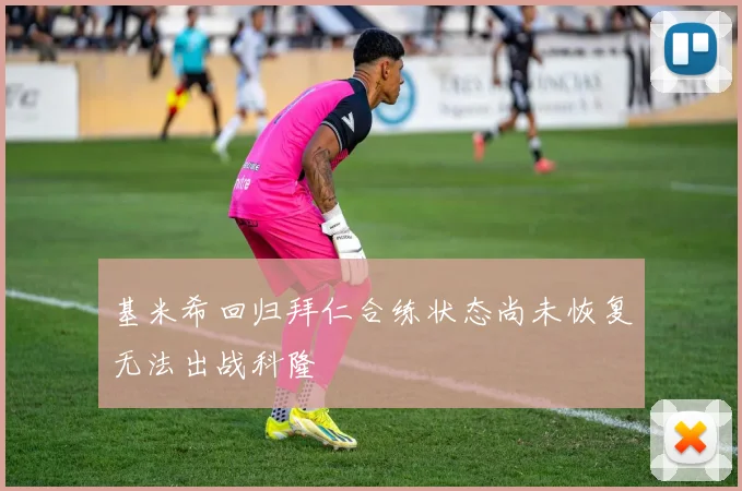 基米希回归拜仁合练状态尚未恢复无法出战科隆
