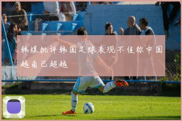 韩媒批评韩国足球表现不佳称中国越南已超越