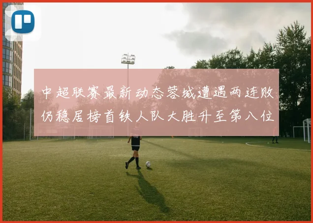 中超联赛最新动态蓉城遭遇两连败仍稳居榜首铁人队大胜升至第八位