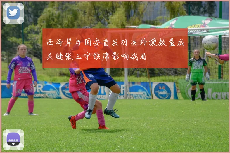 西海岸与国安首发对决外援数量成关键张玉宁缺席影响战局