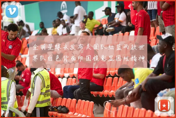 全明星球衣发布美国队红蓝两款世界队白色背面印国旗彰显团结精神