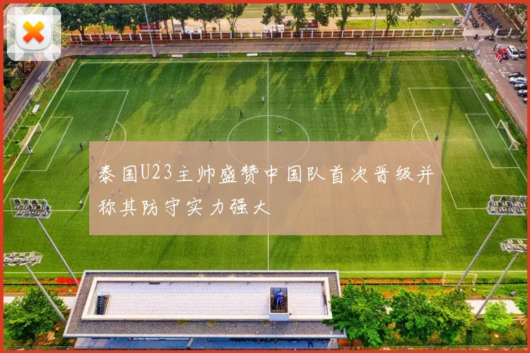 泰国U23主帅盛赞中国队首次晋级并称其防守实力强大