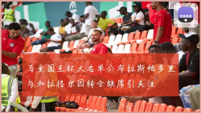 马竞国王杯大名单公布拉斯帕多里与加拉格尔因转会缺席引关注