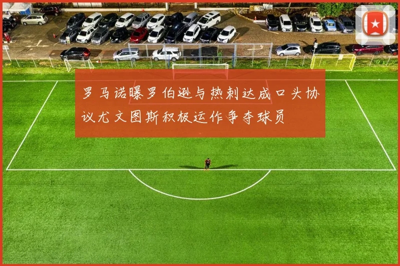 罗马诺曝罗伯逊与热刺达成口头协议尤文图斯积极运作争夺球员
