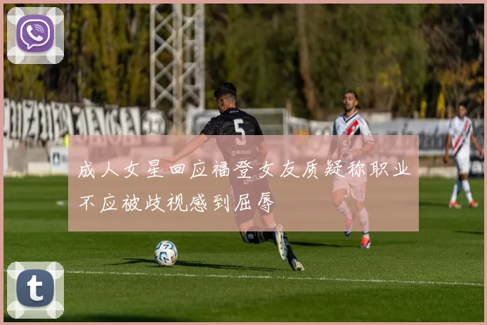 成人女星回应福登女友质疑称职业不应被歧视感到屈辱