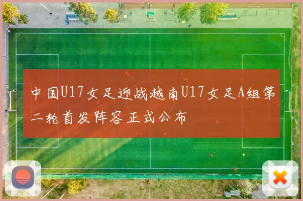 中国U17女足迎战越南U17女足A组第二轮首发阵容正式公布