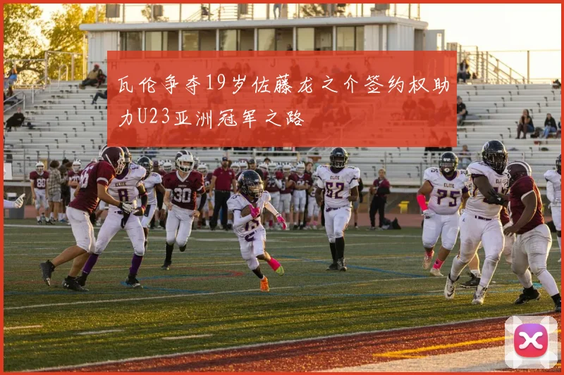 瓦伦争夺19岁佐藤龙之介签约权助力U23亚洲冠军之路