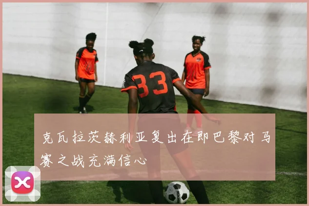 克瓦拉茨赫利亚复出在即巴黎对马赛之战充满信心