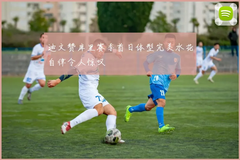迪文赞库里赛季首日体型完美水花自律令人惊叹