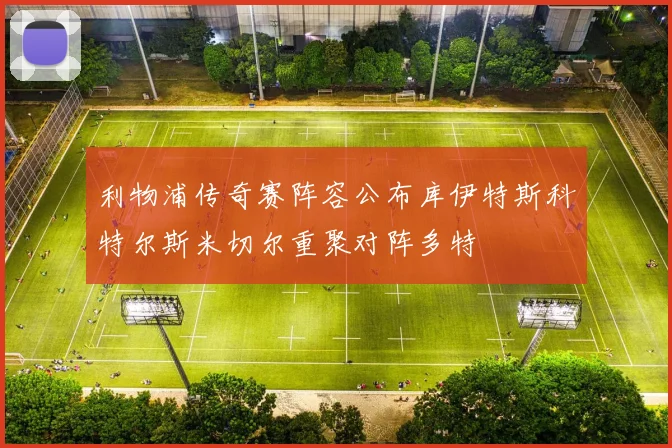 利物浦传奇赛阵容公布库伊特斯科特尔斯米切尔重聚对阵多特