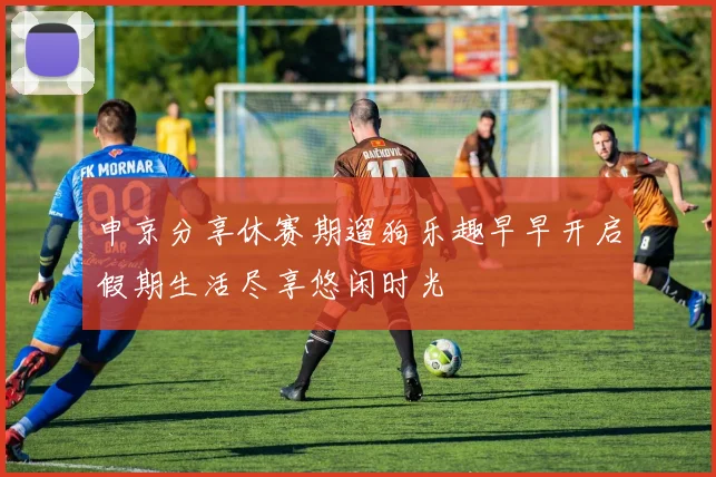 申京分享休赛期遛狗乐趣早早开启假期生活尽享悠闲时光