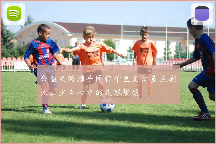 公益之路携手同行千里支云蓝点燃大山少年心中的足球梦想
