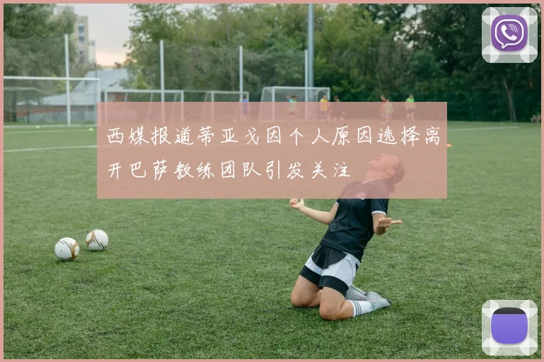 西媒报道蒂亚戈因个人原因选择离开巴萨教练团队引发关注