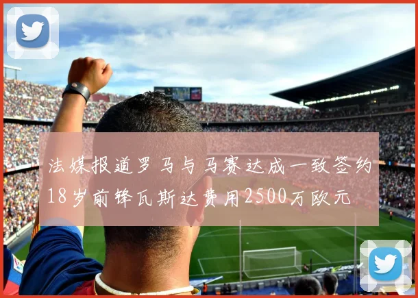 法媒报道罗马与马赛达成一致签约18岁前锋瓦斯达费用2500万欧元