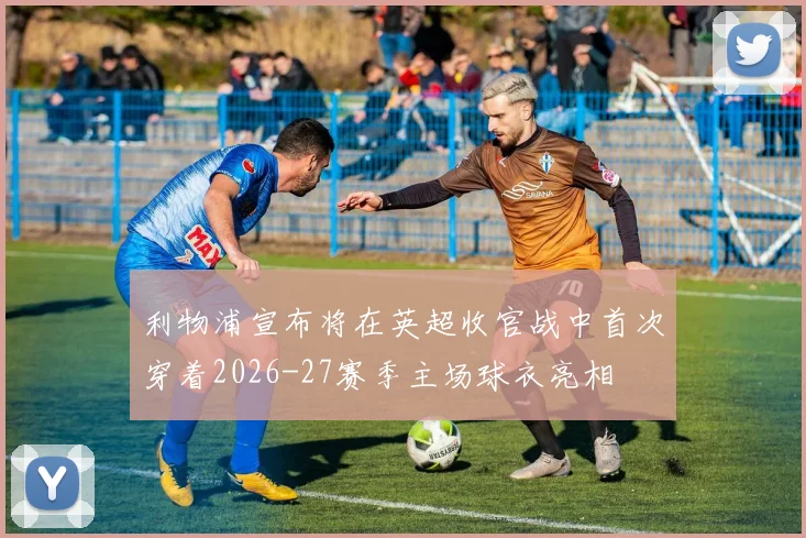 利物浦宣布将在英超收官战中首次穿着2026-27赛季主场球衣亮相