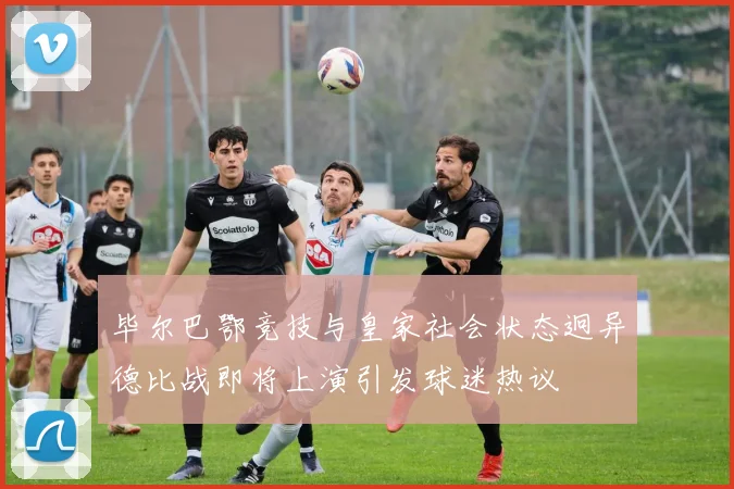 毕尔巴鄂竞技与皇家社会状态迥异德比战即将上演引发球迷热议