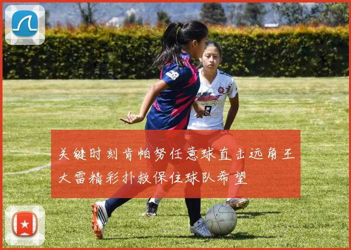 关键时刻肯帕努任意球直击远角王大雷精彩扑救保住球队希望