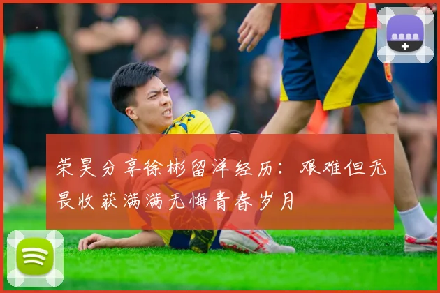 荣昊分享徐彬留洋经历：艰难但无畏收获满满无悔青春岁月
