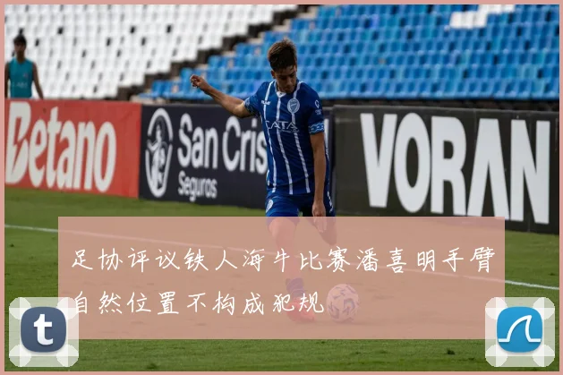 足协评议铁人海牛比赛潘喜明手臂自然位置不构成犯规