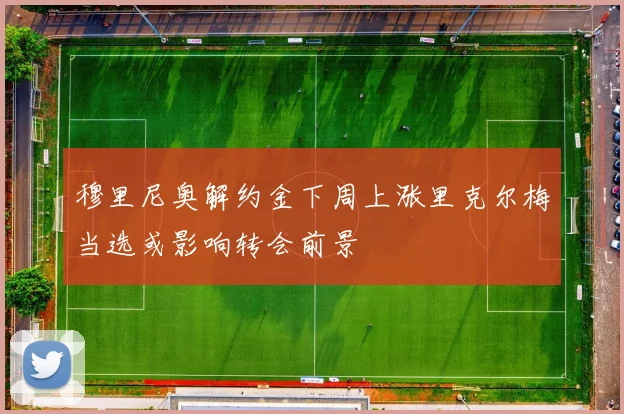 穆里尼奥解约金下周上涨里克尔梅当选或影响转会前景