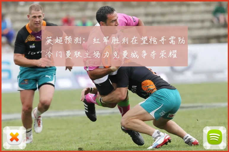 英超预测：红军胜利在望枪手需防冷门曼联主场力克曼城争夺荣耀