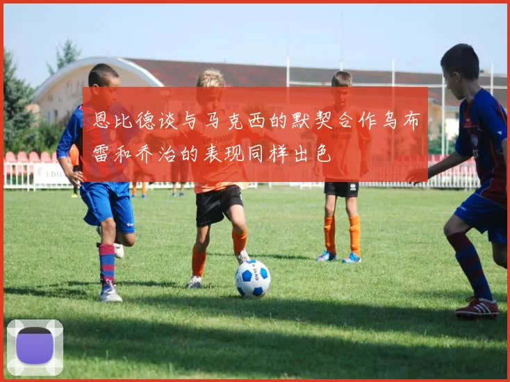 恩比德谈与马克西的默契合作乌布雷和乔治的表现同样出色