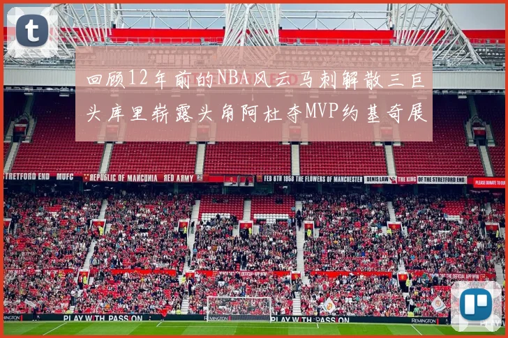 回顾12年前的NBA风云马刺解散三巨头库里崭露头角阿杜夺MVP约基奇展现天赋