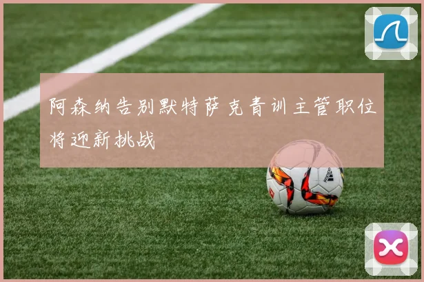 阿森纳告别默特萨克青训主管职位将迎新挑战