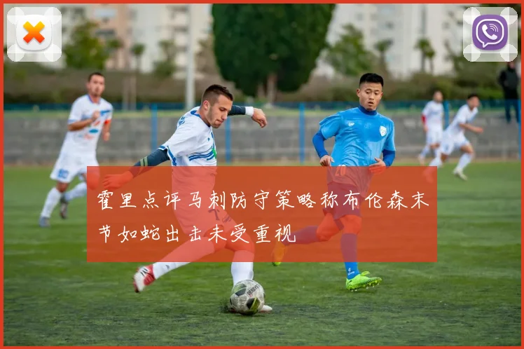 霍里点评马刺防守策略称布伦森末节如蛇出击未受重视