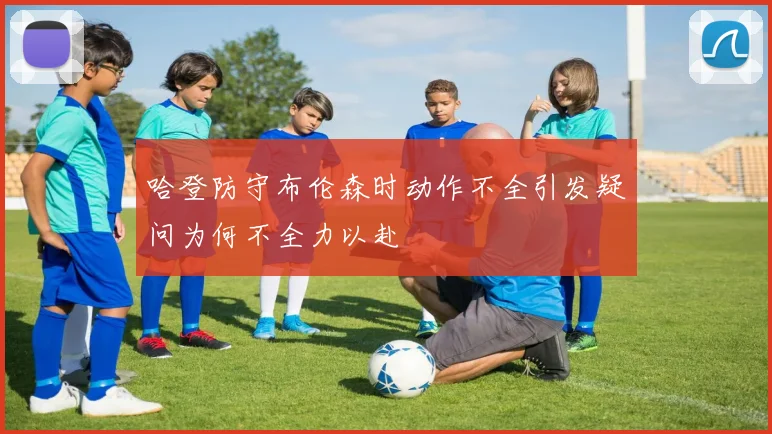 哈登防守布伦森时动作不全引发疑问为何不全力以赴