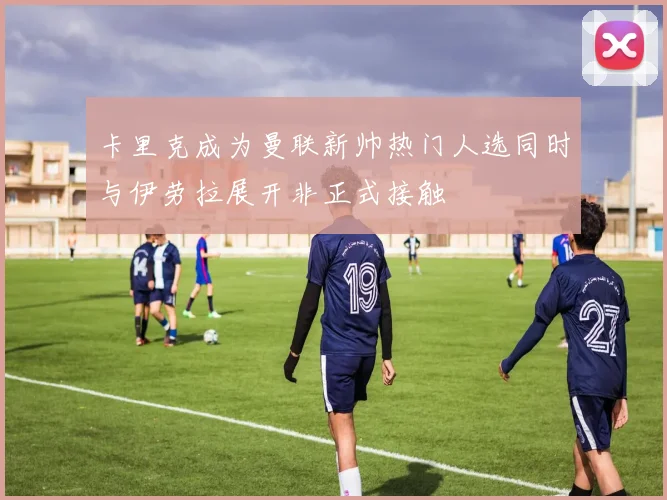 卡里克成为曼联新帅热门人选同时与伊劳拉展开非正式接触
